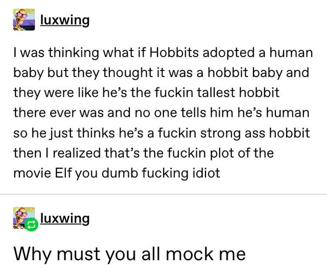 document - luxwing I was thinking what if Hobbits adopted a human baby but they thought it was a hobbit baby and they were he's the fuckin tallest hobbit there ever was and no one tells him he's human so he just thinks he's a fuckin strong ass hobbit then