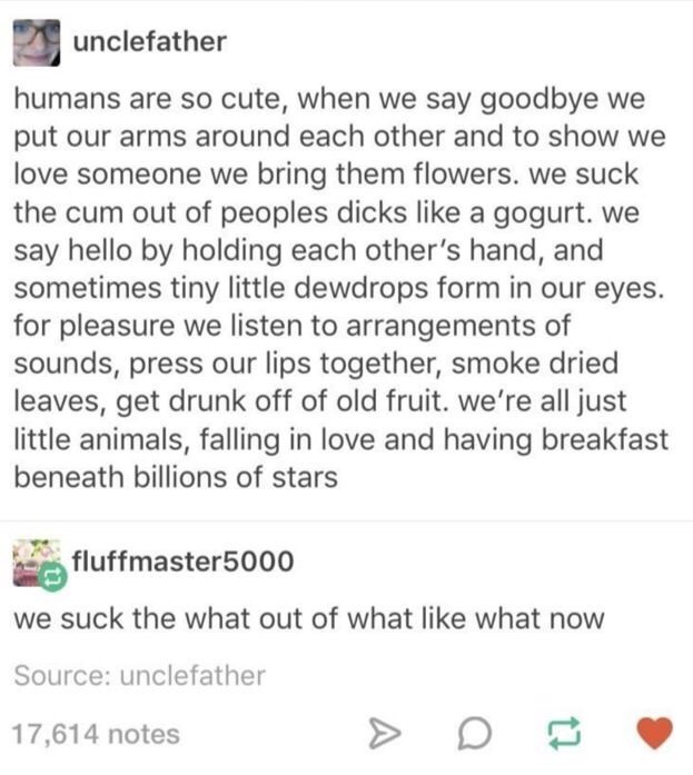 suck a dick like gogurt - unclefather humans are so cute, when we say goodbye we put our arms around each other and to show we love someone we bring them flowers. We suck the cum out of peoples dicks a gogurt. we say hello by holding each other's hand, an