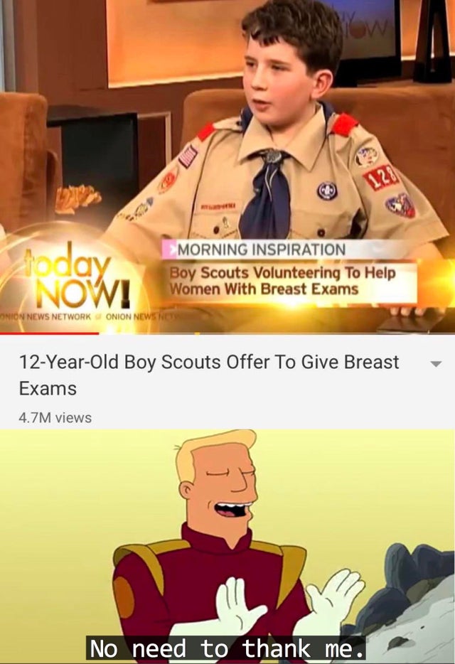 zapp brannigan - today Morning Inspiration Boy Scouts Volunteering To Help Women With Breast Exams Onion News Network Onion News 12YearOld Boy Scouts Offer To Give Breast Exams 4.7M views No need to thank me.