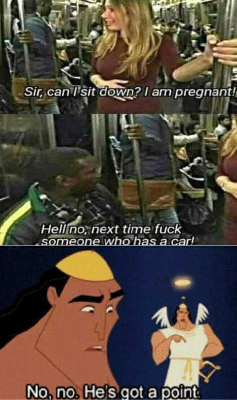 no no he's got a point meme - Sir, can I sit down? I am pregnant! Hell no, next time fuck someone who has a car! No, no. He's got a point
