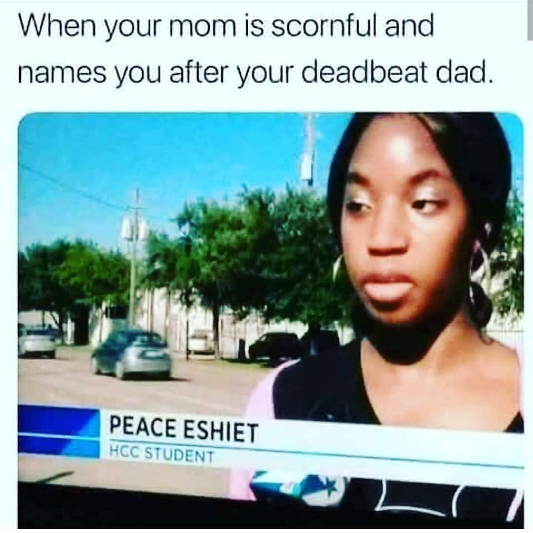 funny af memes - When your mom is scornful and names you after your deadbeat dad. Peace Eshiet Hcc Student
