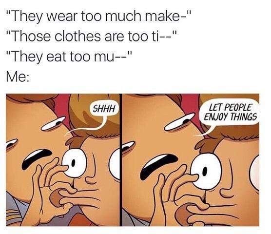 let people enjoy things quotes - "They wear too much make" "Those clothes are too ti" "They eat too mu" Me Shhh Let People Enjoy Things