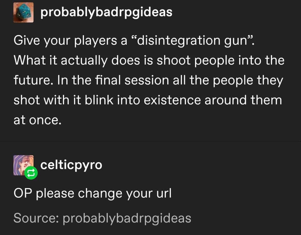 screenshot - probablybadrpgideas Give your players a "disintegration gun. What it actually does is shoot people into the future. In the final session all the people they shot with it blink into existence around them at once. celticpyro Op please change yo