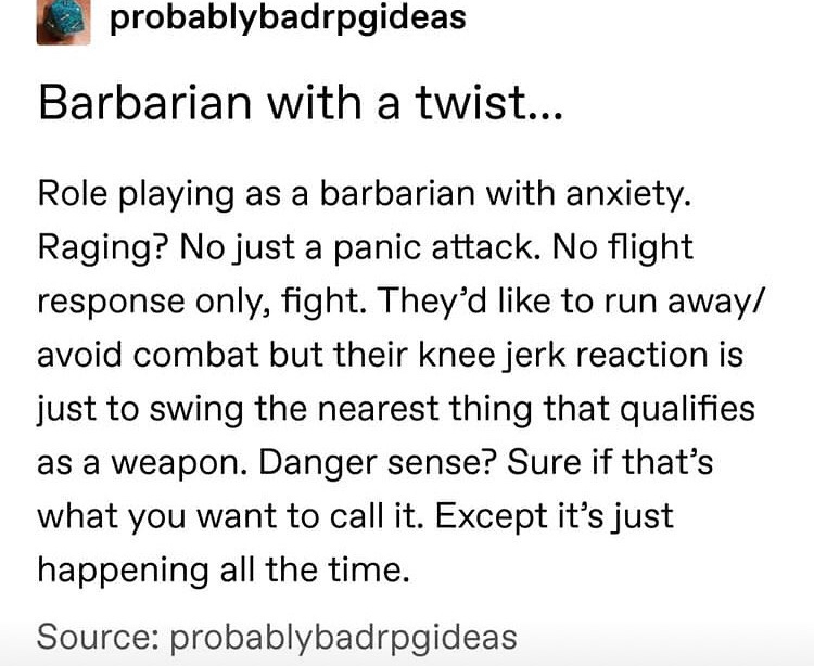 document - probablybadrpgideas Barbarian with a twist... Role playing as a barbarian with anxiety. Raging? No just a panic attack. No flight response only, fight. They'd to run away avoid combat but their knee jerk reaction is just to swing the nearest th