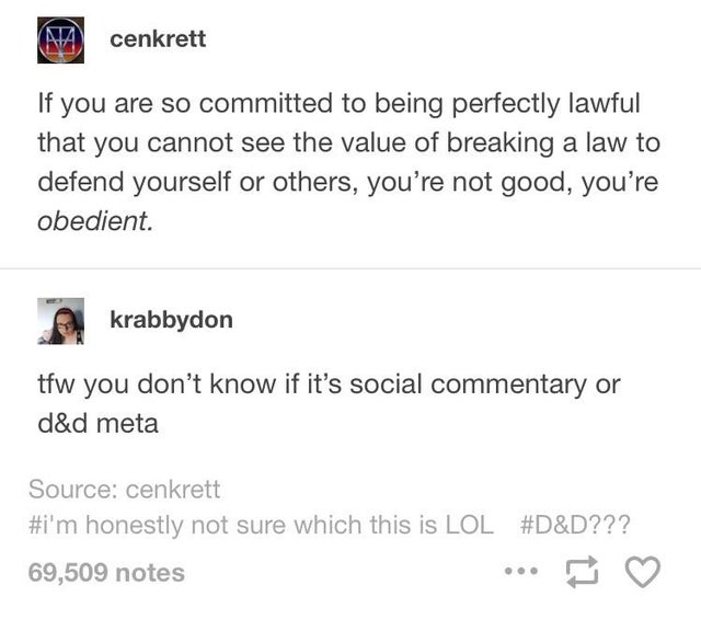 document - Na cenkrett If you are so committed to being perfectly lawful that you cannot see the value of breaking a law to defend yourself or others, you're not good, you're obedient. krabbydon tfw you don't know if it's social commentary or d&d meta Sou