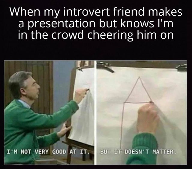 Video game - When my introvert friend makes a presentation but knows I'm in the crowd cheering him on I'M Not Very Good At It. But It Doesn'T Matter.