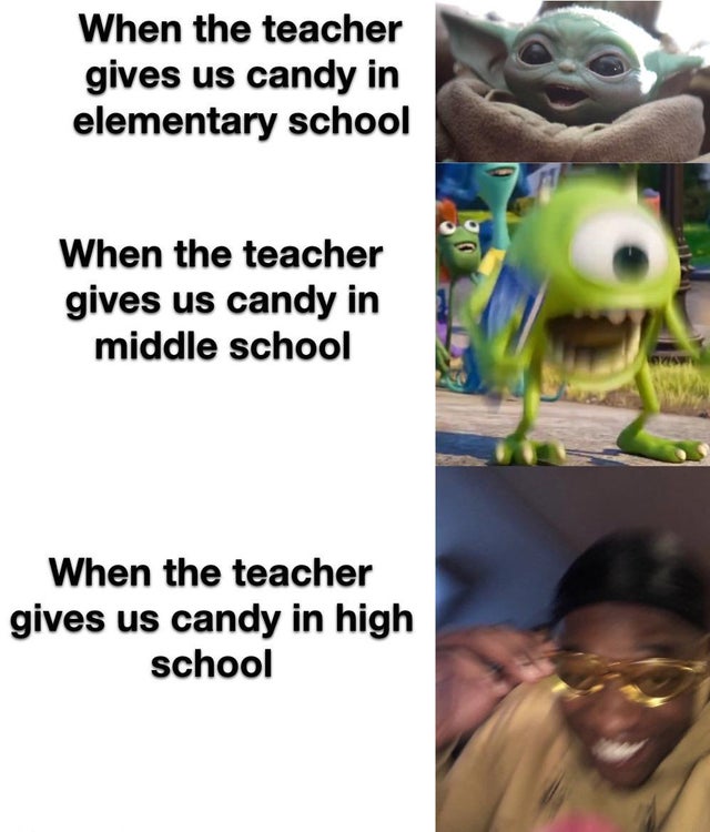 high school memes - When the teacher gives us candy in elementary school When the teacher gives us candy in middle school When the teacher gives us candy in high school