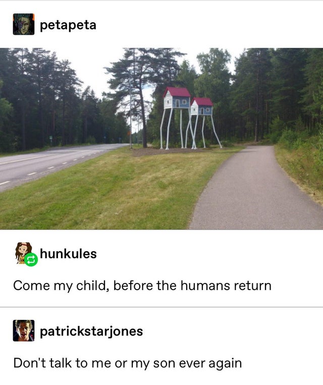 come my child before the humans return - 13 petapeta Da hunkules Come my child, before the humans return patrickstarjones Don't talk to me or my son ever again