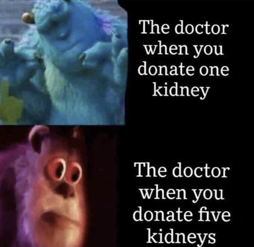 Internet meme - The doctor when you donate one kidney The doctor when you donate five kidneys