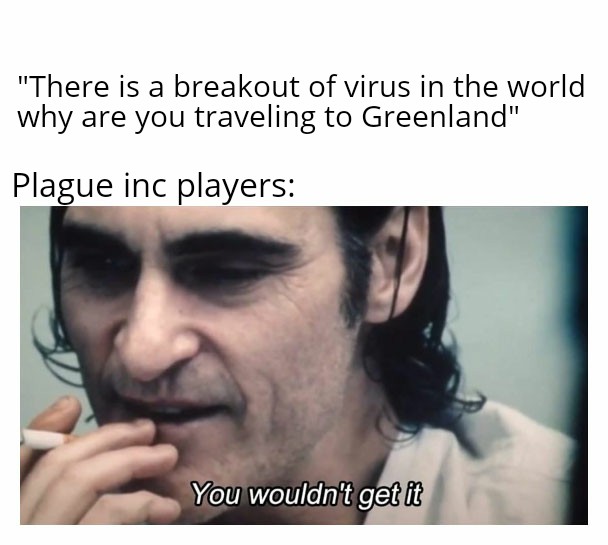 you wouldn t get it meme - "There is a breakout of virus in the world why are you traveling to Greenland" Plague inc players You wouldn't get it