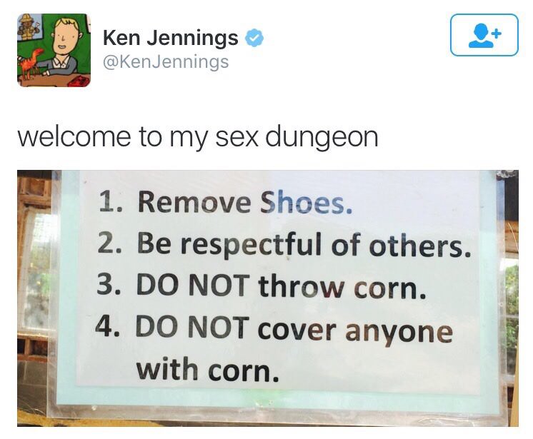 welcome to my sex dungeon meme - Ken Jennings Jennings welcome to my sex dungeon 1. Remove Shoes. 2. Be respectful of others. 3. Do Not throw corn. 4. Do Not cover anyone with corn.
