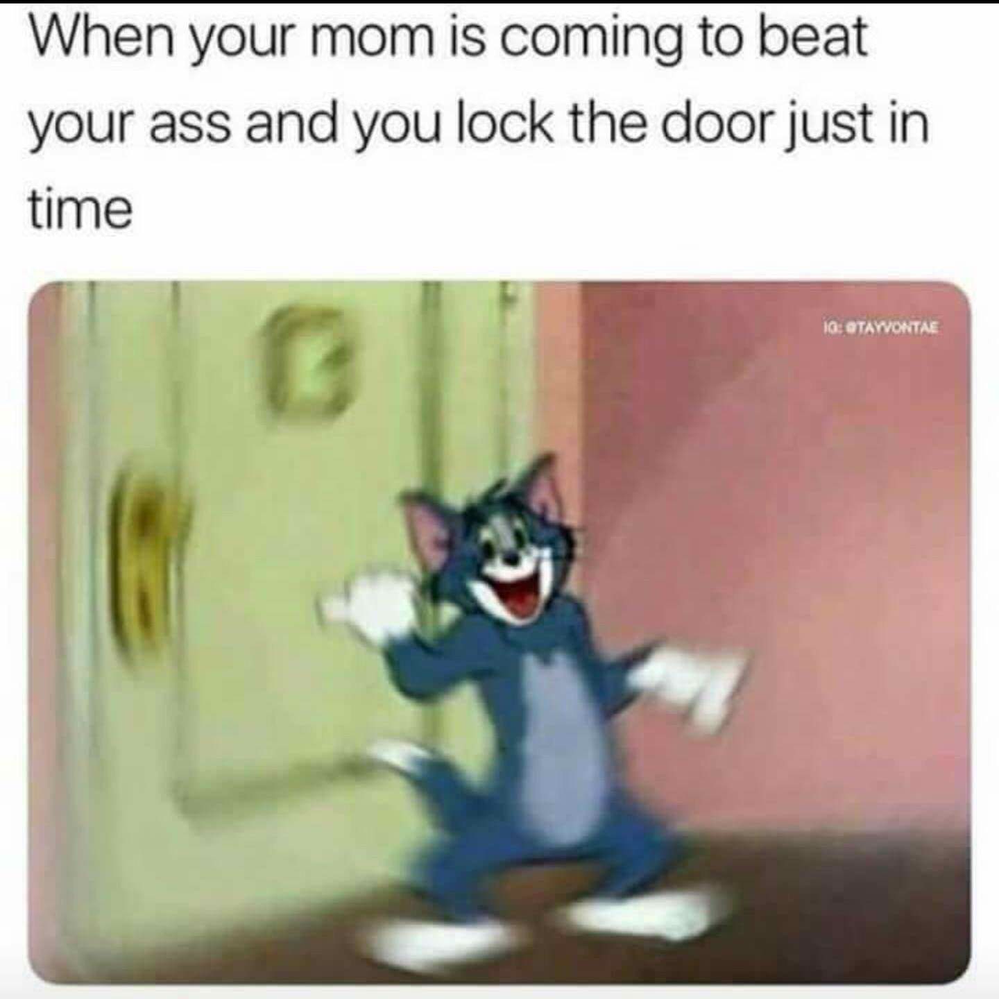 your mom is coming to beat your ass - When your mom is coming to beat your ass and you lock the door just in time Ig