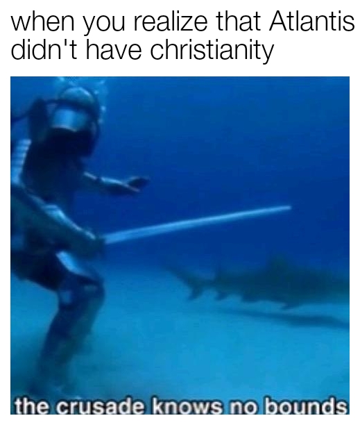 water - when you realize that Atlantis didn't have christianity the crusade knows no bounds