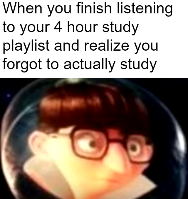 Humour - When you finish listening to your 4 hour study playlist and realize you forgot to actually study