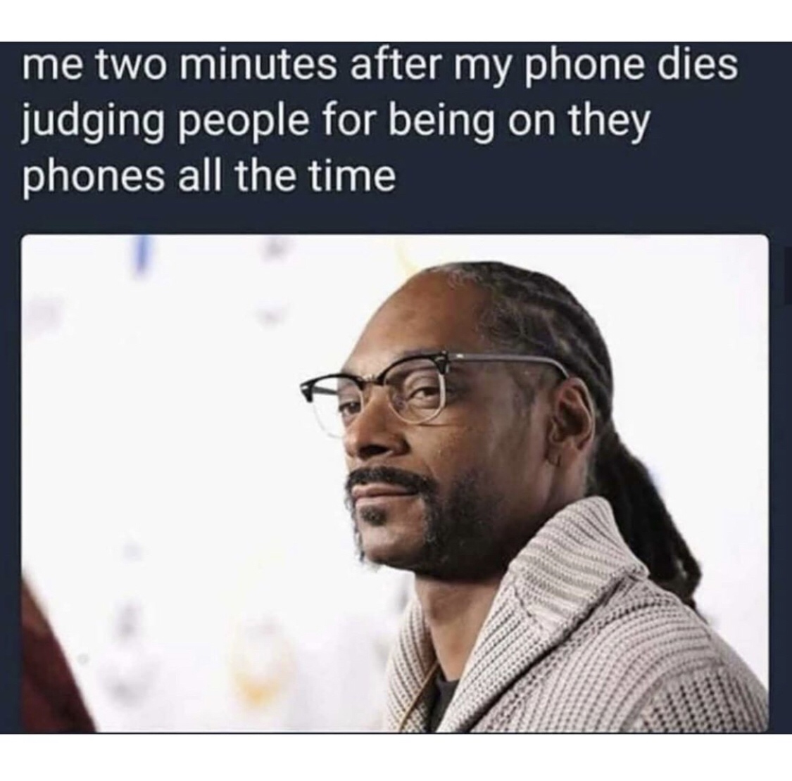 old is snoop dogg - me two minutes after my phone dies judging people for being on they phones all the time