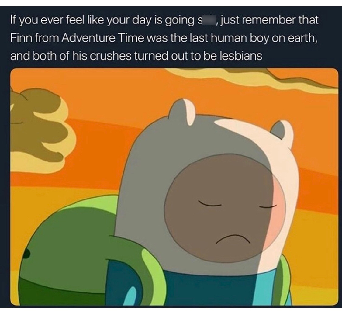 adventure time last human - If you ever feel your day is going s , just remember that Finn from Adventure Time was the last human boy on earth, and both of his crushes turned out to be lesbians