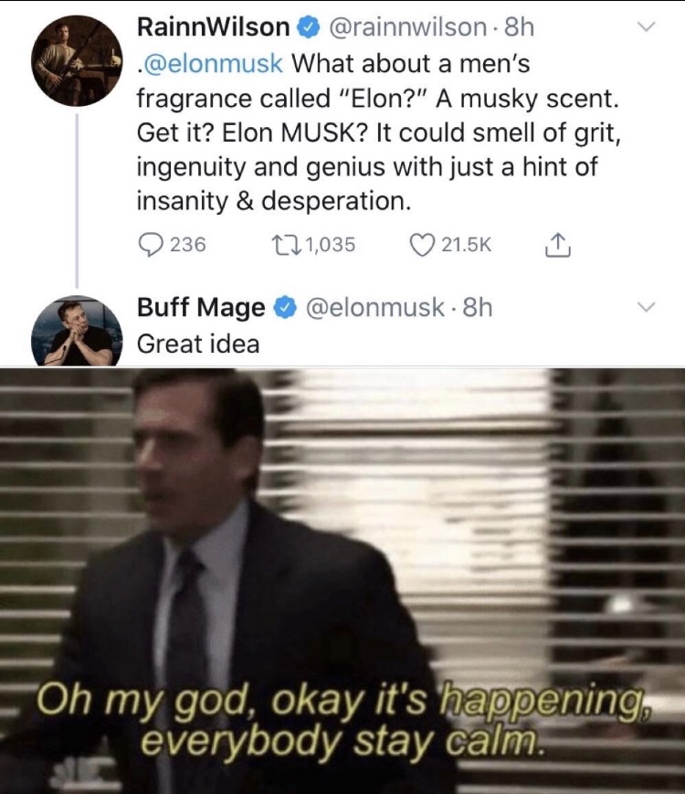oh my god it's happening meme template - Rainn Wilson . 8h What about a men's fragrance called "Elon?" A musky scent. Get it? Elon Musk? It could smell of grit, ingenuity and genius with just a hint of insanity & desperation. 236 221,035 Buff Mage 8h Grea