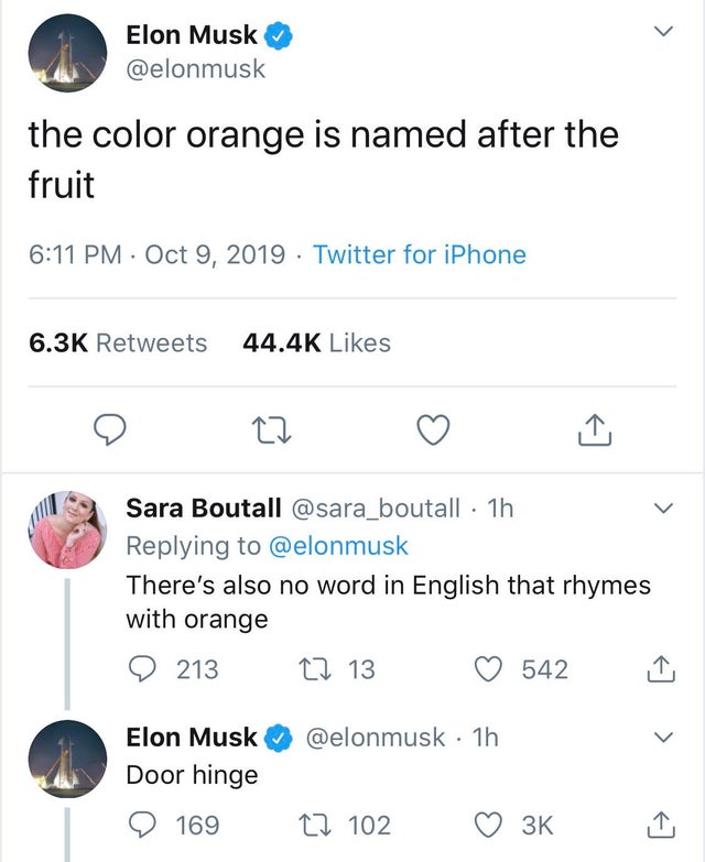 number - Elon Musk the color orange is named after the fruit Twitter for iPhone Sara Boutall 1h There's also no word in English that rhymes with orange 213 22 13 542 1 . 1h Elon Musk Door hinge 169 27 102 3K