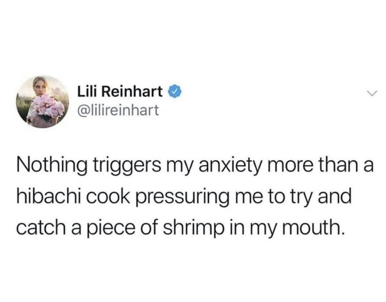 my body is a temple monkeys - Lili Reinhart Nothing triggers my anxiety more than a hibachi cook pressuring me to try and catch a piece of shrimp in my mouth.