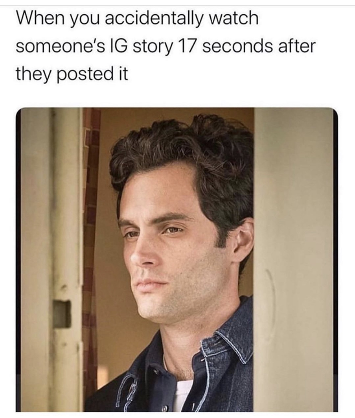 you joe goldberg - When you accidentally watch someone's Ig story 17 seconds after they posted it