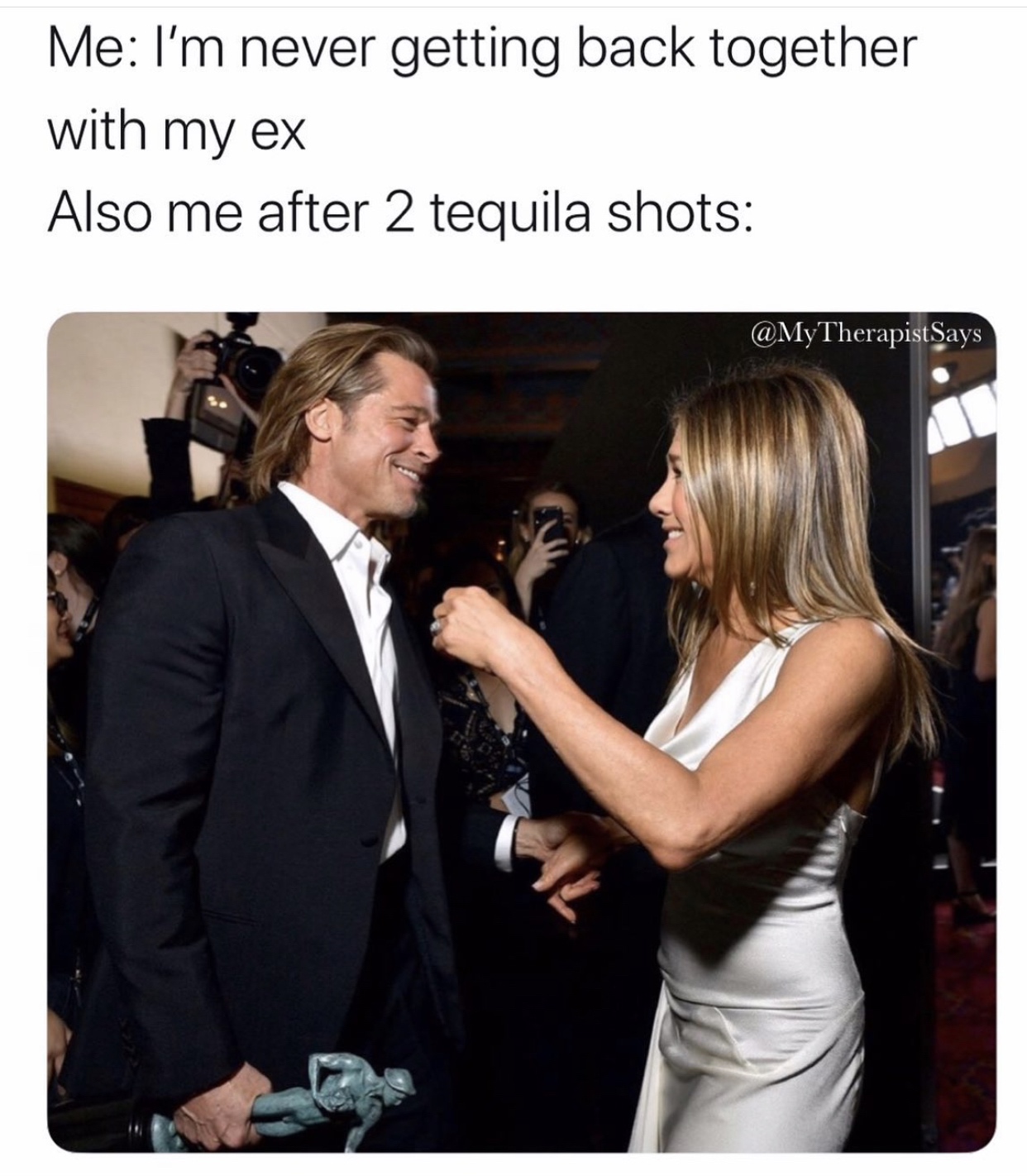 Jennifer Aniston - Me I'm never getting back together with my ex Also me after 2 tequila shots