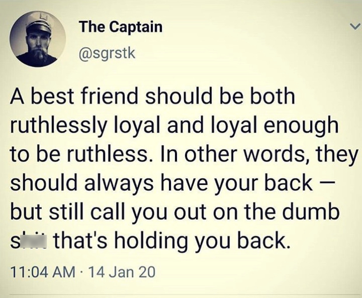 writing - The Captain A best friend should be both ruthlessly loyal and loyal enough to be ruthless. In other words, they should always have your back but still call you out on the dumb s' that's holding you back. 14 Jan 20
