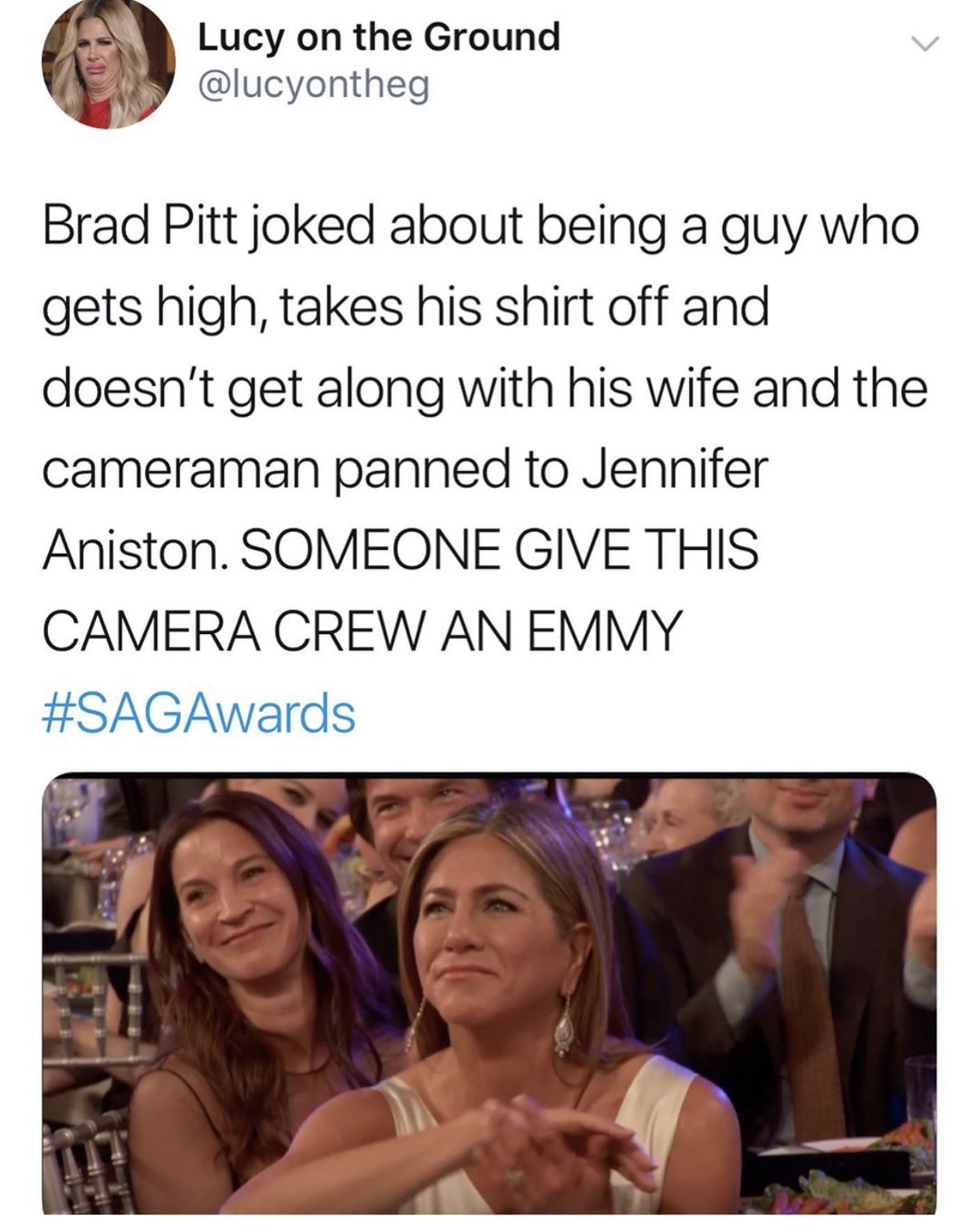 girl - Lucy on the Ground Brad Pitt joked about being a guy who gets high, takes his shirt off and doesn't get along with his wife and the cameraman panned to Jennifer Aniston. Someone Give This Camera Crew An Emmy