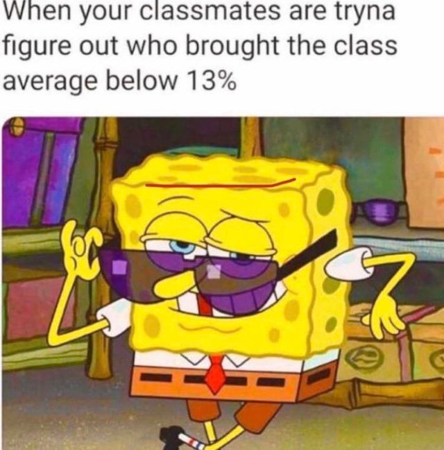 spongebob ugly and proud - When your classmates are tryna figure out who brought the class average below 13%