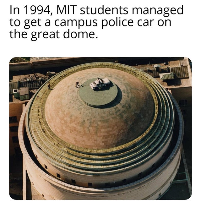 In 1994, Mit students managed to get a campus police car on the great dome.