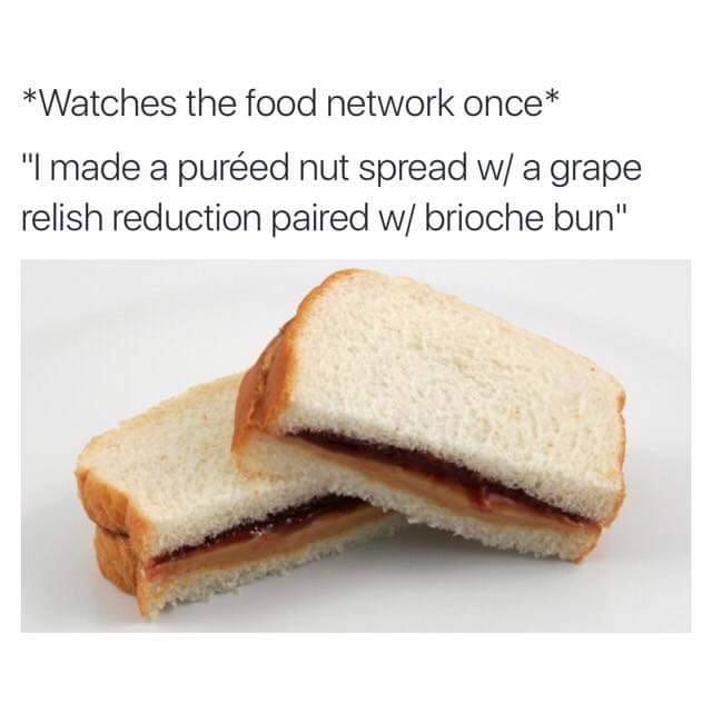 peanut butter and jelly sandwich - Watches the food network once "I made a pured nut spread w a grape relish reduction paired w brioche bun"