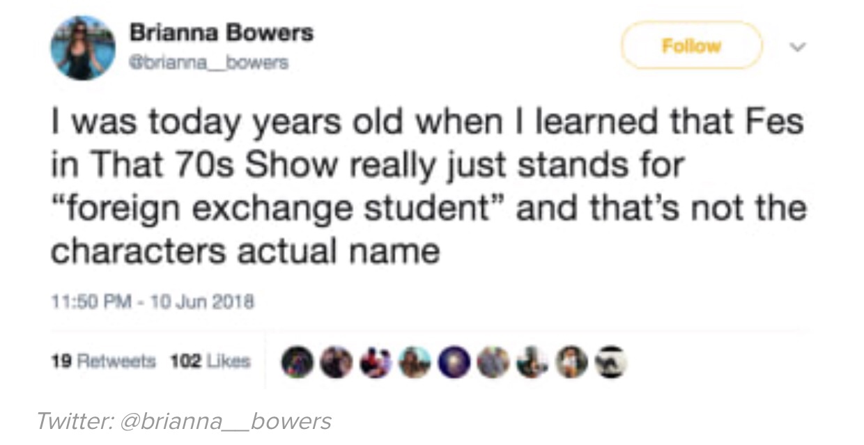 today years old - Brianna Bowers Obrianna_bowers I was today years old when I learned that Fes in That 70s Show really just stands for "foreign exchange student" and that's not the characters actual name 19 102 m do Twitter