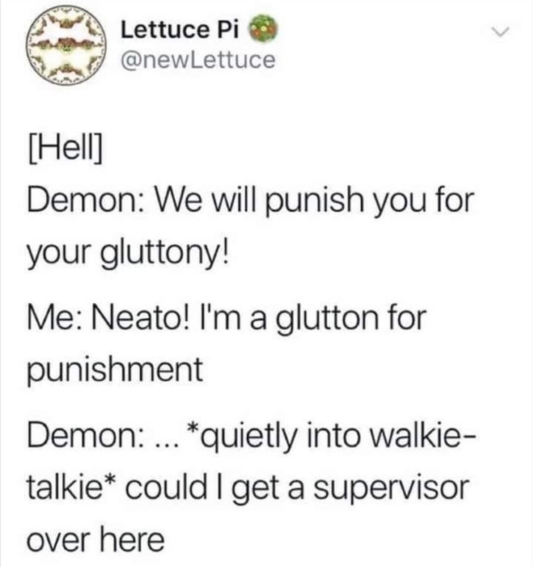 demon glutton meme - Lettuce Pia Hell Demon We will punish you for your gluttony! Me Neato! I'm a glutton for punishment Demon ... quietly into walkie talkie could I get a supervisor over here