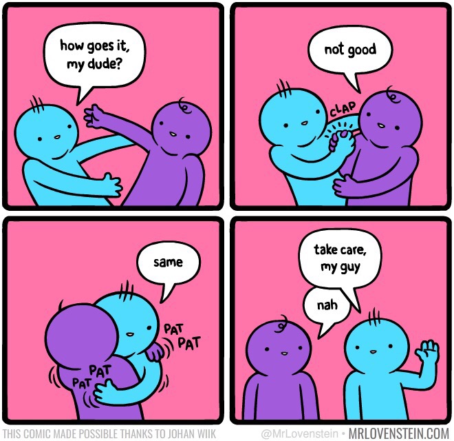 goes it my dude - how goes it, my dude? not good same take care, my guy nah This Comic Made Possible Thanks To Johan Wiik Mrlovenstein.Com