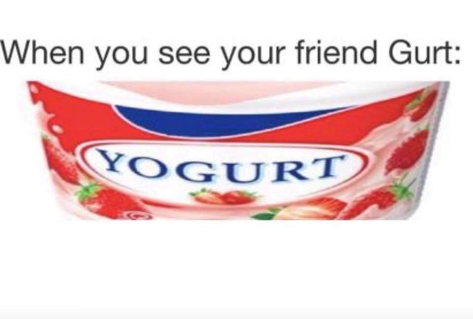 you see your friend gurt - When you see your friend Gurt Yogurt R