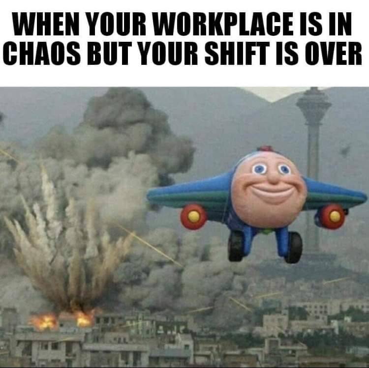 your workplace is in chaos but your shift is over - When Your Workplace Is In Chaos But Your Shift Is Over