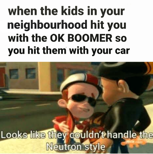 get nae naed memes - when the kids in your neighbourhood hit you with the Ok Boomer so you hit them with your car Looks they couldn't handle the Neutron style