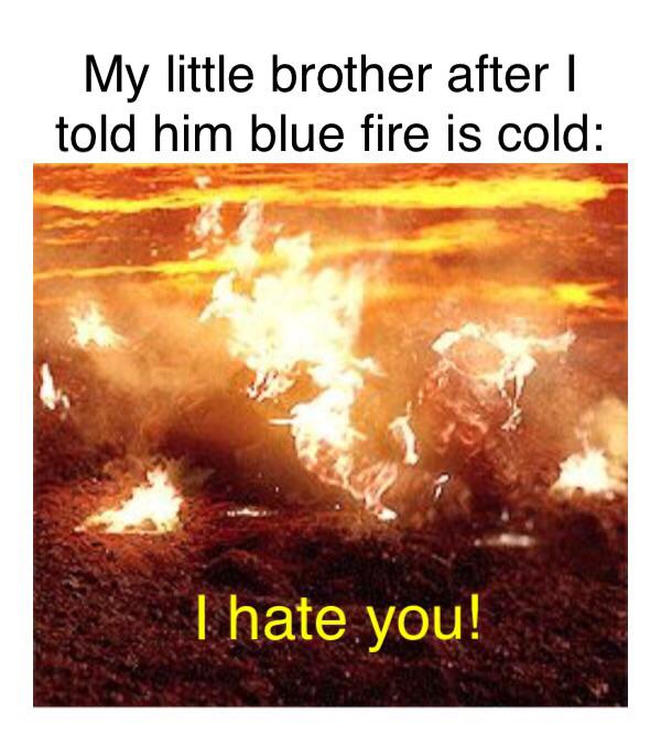 don t stand in the fire - My little brother after | told him blue fire is cold Thate you!