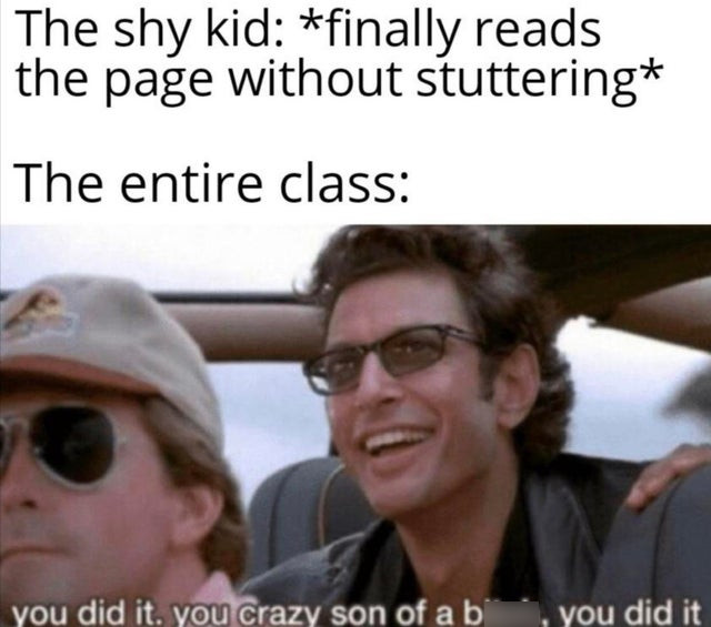 jeff goldblum hdmi meme - The shy kid finally reads the page without stuttering The entire class you did it. you crazy son of a b, you did it