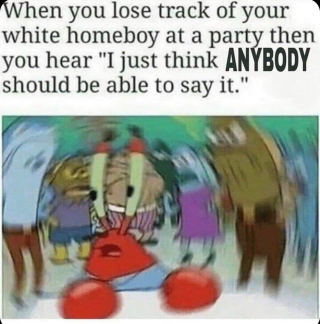 confused mr krab meme - When you lose track of your white homeboy at a party then you hear "I just think Anybod should be able to say it."