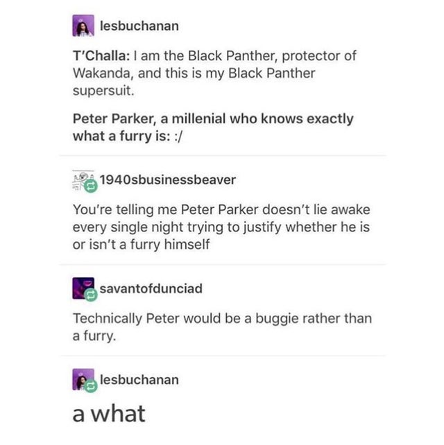 furries text posts - A lesbuchanan T'Challa I am the Black Panther, protector of Wakanda, and this is my Black Panther supersuit. Peter Parker, a millenial who knows exactly what a furry is 1940sbusinessbeaver You're telling me Peter Parker doesn't lie aw