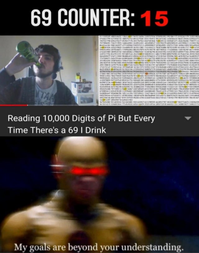 69 pi meme - 69 Counter 15 R U Enerelt Wast 23 I Mo Empun Le Per Wellness | | | | | | | | | | | | Tession New Les Reading 10,000 Digits of Pi But Every Time There's a 69 I Drink My goals are beyond your understanding.