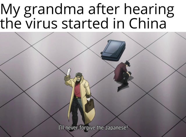 will never forgive the japanese - My grandma after hearing the virus started in China I'll never forgive the Japanese!