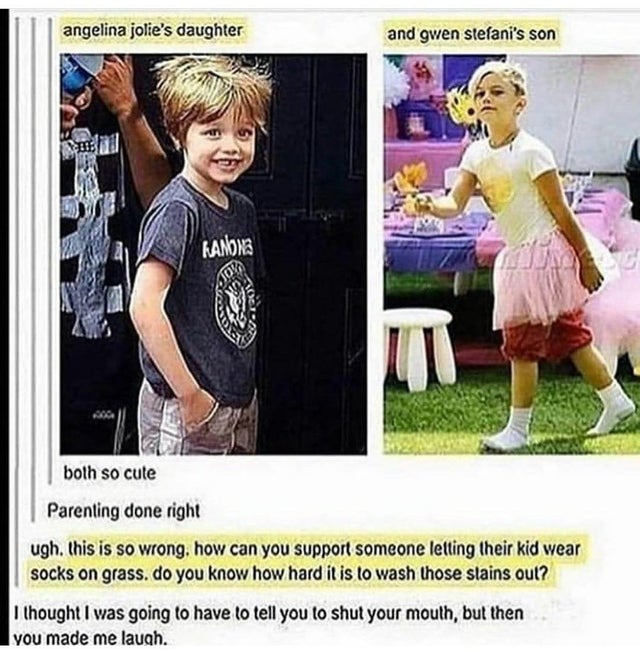 LGBT - angelina jolie's daughter and gwen stefani's son Ranns both so cute Parenting done right ugh. this is so wrong, how can you support someone letting their kid wear socks on grass. do you know how hard it is to wash those slains out? I thought I was 