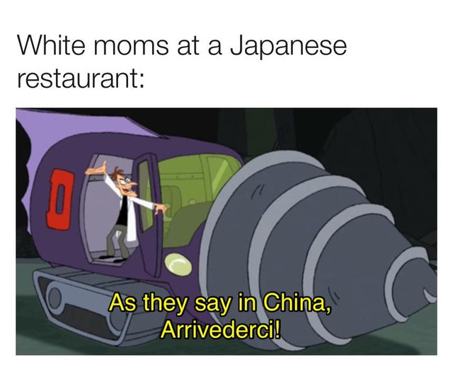 doofenshmirtz drill - White moms at a Japanese restaurant As they say in China, Arrivederci!