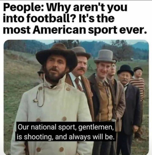 our national sport is shooting and always will be - People Why aren't you into football? It's the most American sport ever. i Our national sport, gentlemen, is shooting, and always will be.