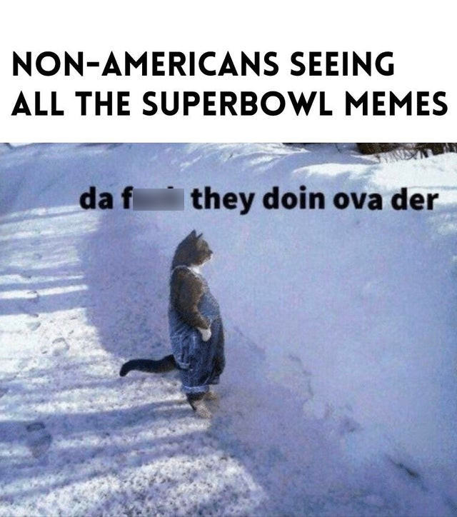 fuck they doing ova there - NonAmericans Seeing All The Superbowl Memes da f they doin ova der
