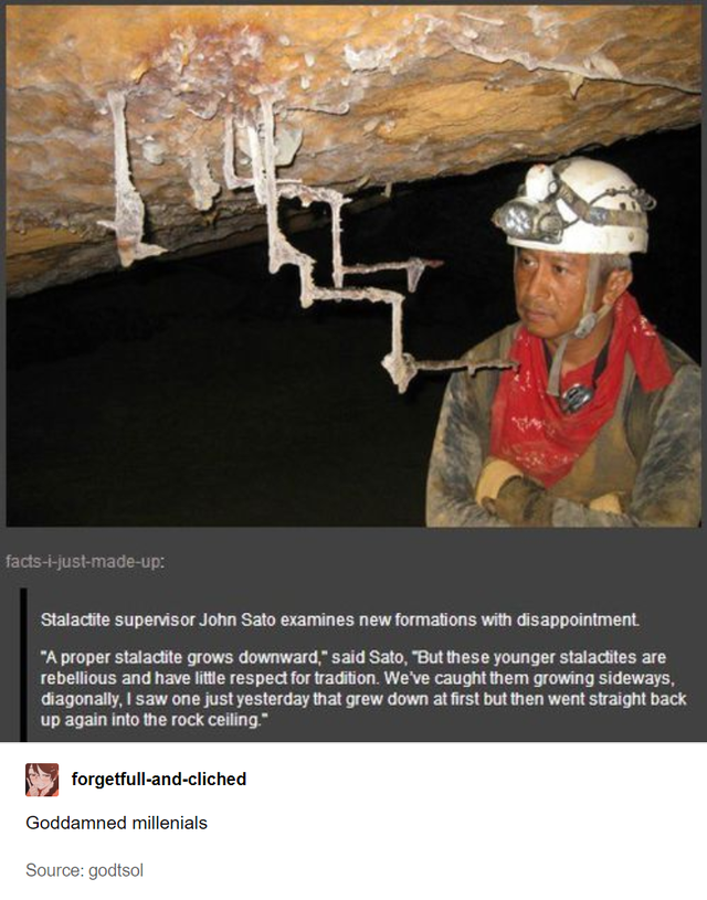 stalactite meme - factsjustmadeup Stalactite supervisor John Sato examines new formations with disappointment A proper stalactite grows downward, said Sato, But these younger stalactites are rebellious and have little resped for tradition. We've caught th