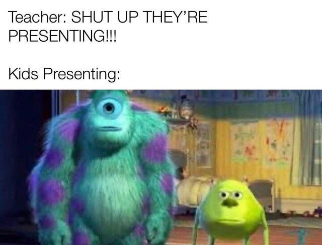 monsters inc memes - Teacher Shut Up They'Re Presenting!!! Kids Presenting