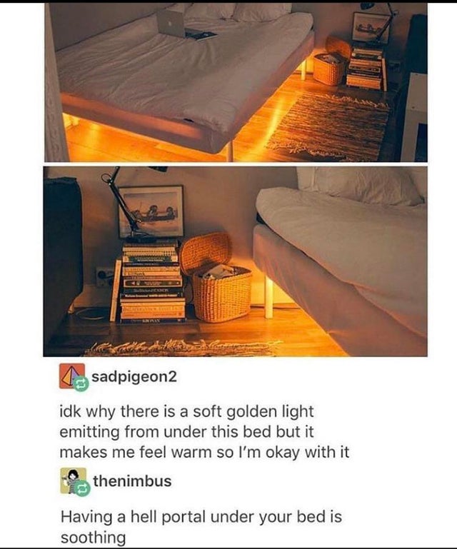 bed portal to hell - sadpigeon2 idk why there is a soft golden light emitting from under this bed but it makes me feel warm so I'm okay with it thenimbus Having a hell portal under your bed is soothing