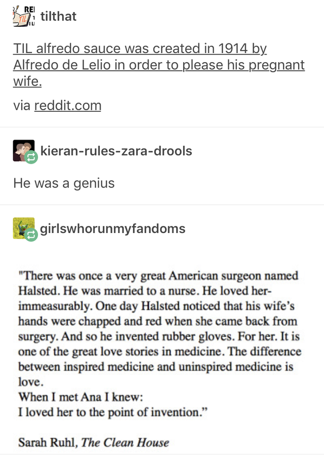document - Ketilthat Til alfredo sauce was created in 1914 by Alfredo de Lelio in order to please his pregnant wife. via reddit.com kieranruleszaradrools He was a genius girlswhorunmyfandoms "There was once a very great American surgeon named Halsted. He 
